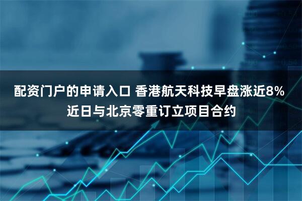 配资门户的申请入口 香港航天科技早盘涨近8% 近日与北京零重订立项目合约