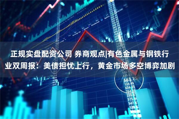 正规实盘配资公司 券商观点|有色金属与钢铁行业双周报:美债担忧上行,黄金市场多空博弈加剧