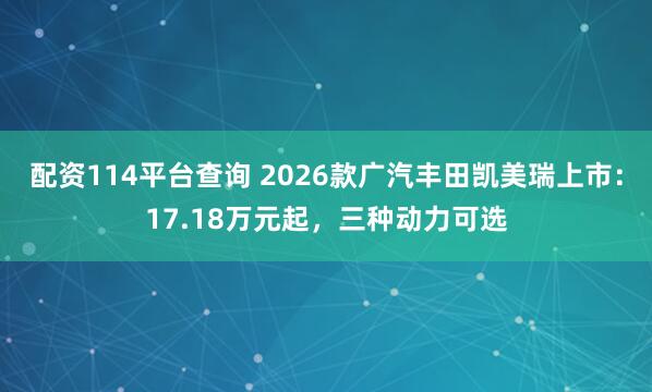 配资114平台查询 2026款广汽丰田凯美瑞上市：17.18万元起，三种动力可选
