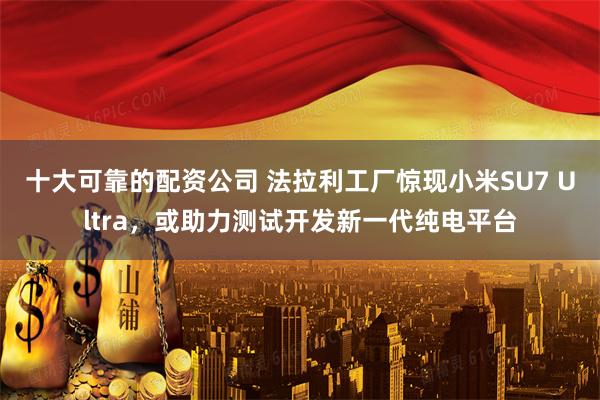 十大可靠的配资公司 法拉利工厂惊现小米SU7 Ultra，或助力测试开发新一代纯电平台