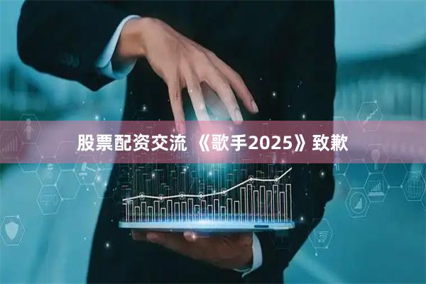 股票配资交流 《歌手2025》致歉