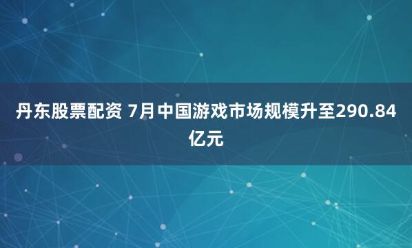 丹东股票配资 7月中国游戏市场规模升至290.84亿元