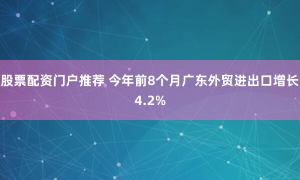 股票配资门户推荐 今年前8个月广东外贸进出口增长4.2%