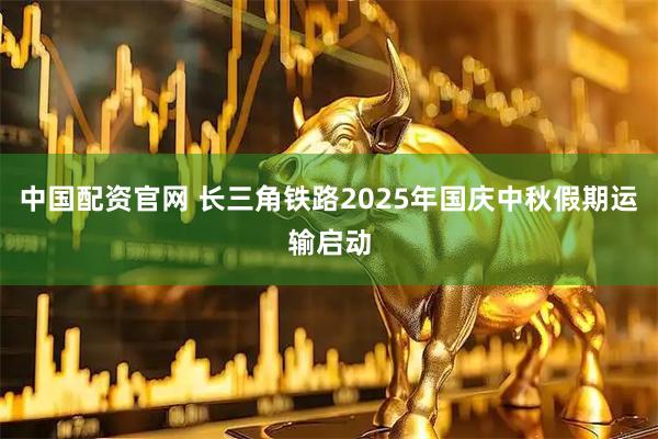 中国配资官网 长三角铁路2025年国庆中秋假期运输启动