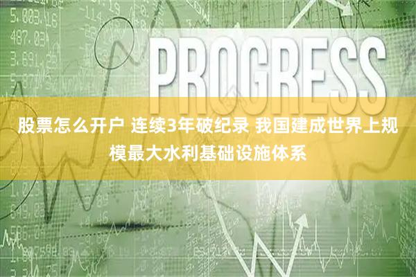 股票怎么开户 连续3年破纪录 我国建成世界上规模最大水利基础设施体系
