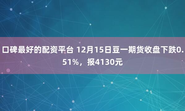 口碑最好的配资平台 12月15日豆一期货收盘下跌0.51%，报4130元