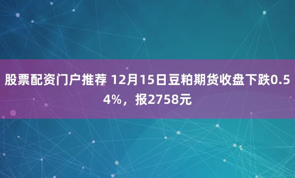 股票配资门户推荐 12月15日豆粕期货收盘下跌0.54%，报2758元