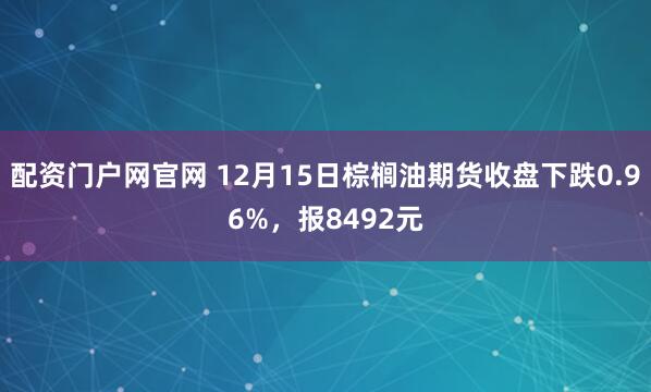 配资门户网官网 12月15日棕榈油期货收盘下跌0.96%,报8492元
