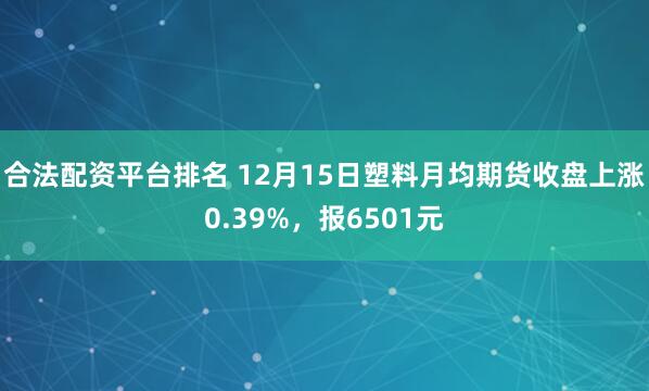合法配资平台排名 12月15日塑料月均期货收盘上涨0.39%，报6501元
