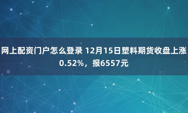 网上配资门户怎么登录 12月15日塑料期货收盘上涨0.52%，报6557元