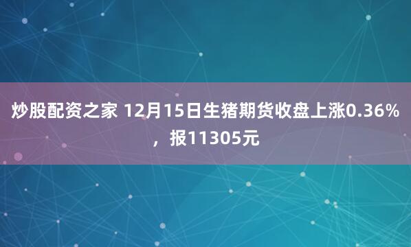 炒股配资之家 12月15日生猪期货收盘上涨0.36%,报11305元