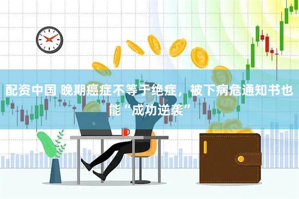 配资中国 晚期癌症不等于绝症，被下病危通知书也能“成功逆袭”